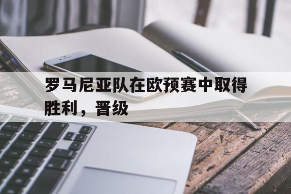 罗马尼亚队在欧预赛中取得胜利，晋级
