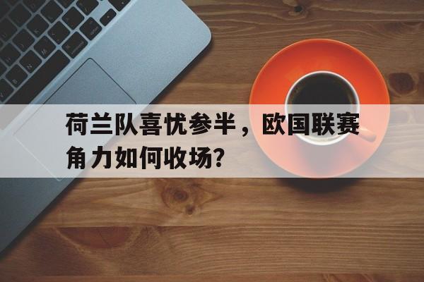 关于荷兰队喜忧参半，欧国联赛角力如何收场？的信息
