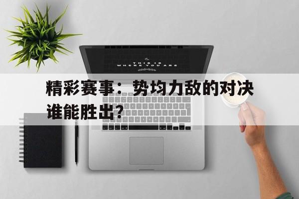 精彩赛事：势均力敌的对决谁能胜出？的简单介绍