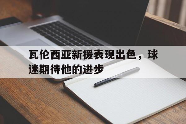 关于瓦伦西亚新援表现出色，球迷期待他的进步的信息