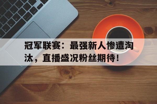 冠军联赛：最强新人惨遭淘汰，直播盛况粉丝期待！