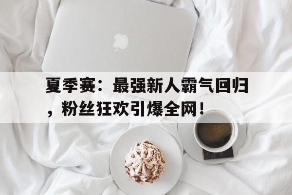 夏季赛：最强新人霸气回归，粉丝狂欢引爆全网！