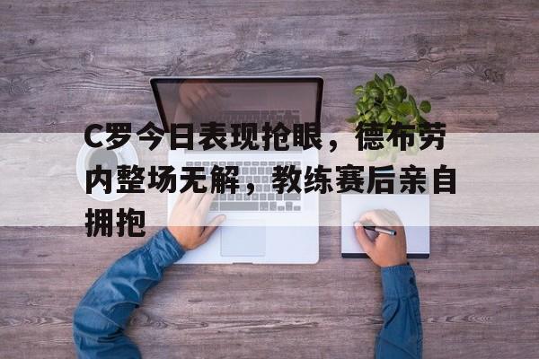 C罗今日表现抢眼，德布劳内整场无解，教练赛后亲自拥抱